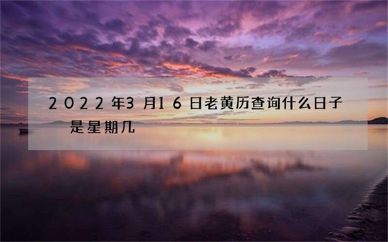 2022年3月16日老黄历查询什么日子 是星期几